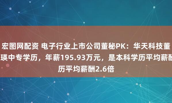 宏图网配资 电子行业上市公司董秘PK：华天科技董秘常文瑛中专学历，年薪195.93万元，是本科学历平均薪酬2.6倍