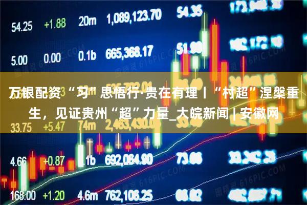 万银配资 “习”思悟行·贵在有理丨“村超”涅槃重生，见证贵州“超”力量_大皖新闻 | 安徽网