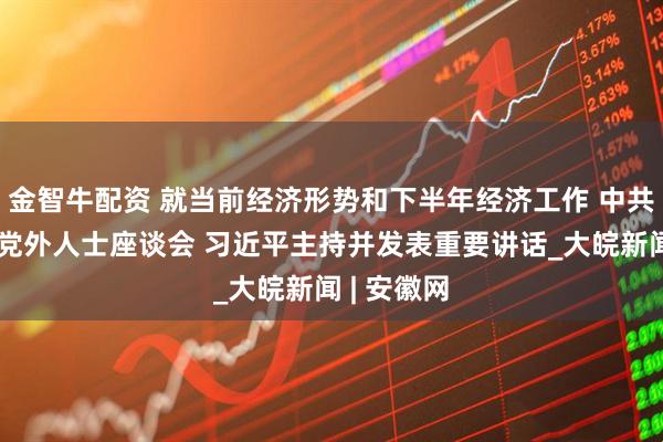 金智牛配资 就当前经济形势和下半年经济工作 中共中央召开党外人士座谈会 习近平主持并发表重要讲话_大皖新闻 | 安徽网