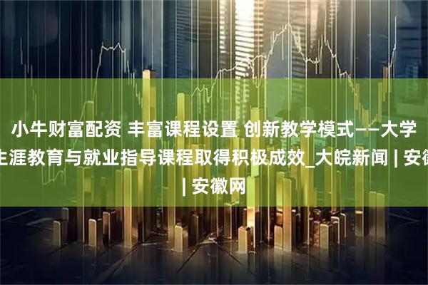 小牛财富配资 丰富课程设置 创新教学模式——大学生生涯教育与就业指导课程取得积极成效_大皖新闻 | 安徽网