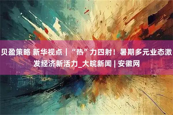 贝盈策略 新华视点｜“热”力四射！暑期多元业态激发经济新活力_大皖新闻 | 安徽网