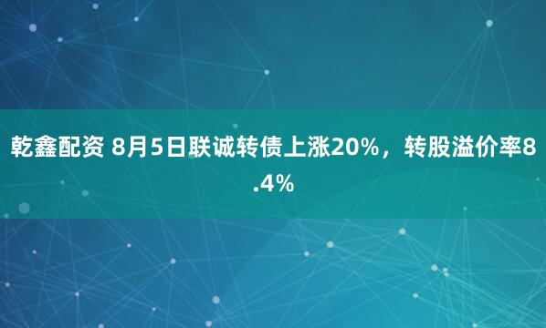 乾鑫配资 8月5日联诚转债上涨20%，转股溢价率8.4%