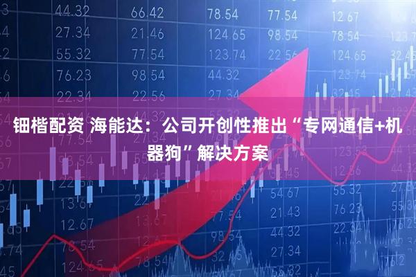 钿楷配资 海能达:公司开创性推出“专网通信+机器狗”解决方案