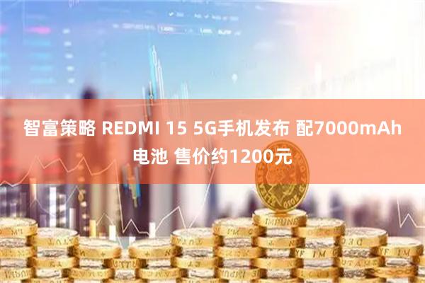 智富策略 REDMI 15 5G手机发布 配7000mAh电池 售价约1200元