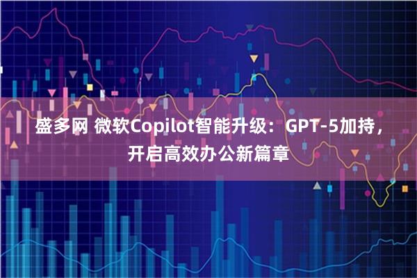 盛多网 微软Copilot智能升级：GPT-5加持，开启高效办公新篇章