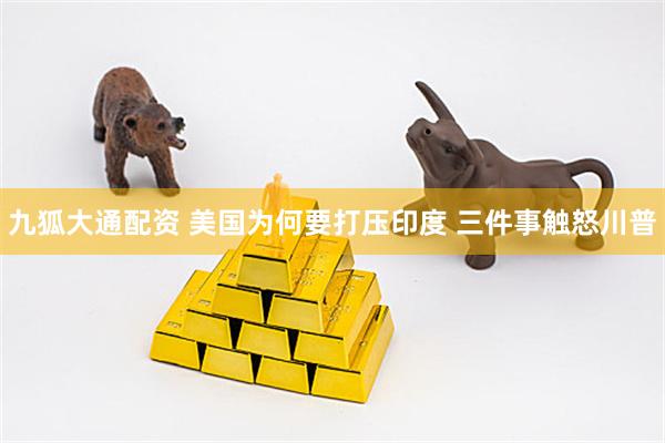 九狐大通配资 美国为何要打压印度 三件事触怒川普