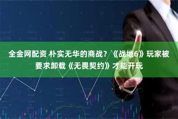 全金网配资 朴实无华的商战？《战地6》玩家被要求卸载《无畏契约》才能开玩