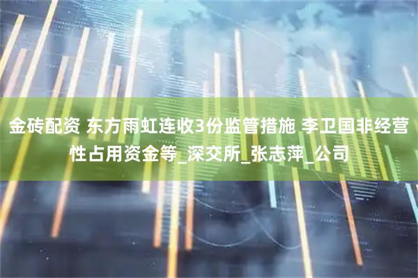 金砖配资 东方雨虹连收3份监管措施 李卫国非经营性占用资金等_深交所_张志萍_公司