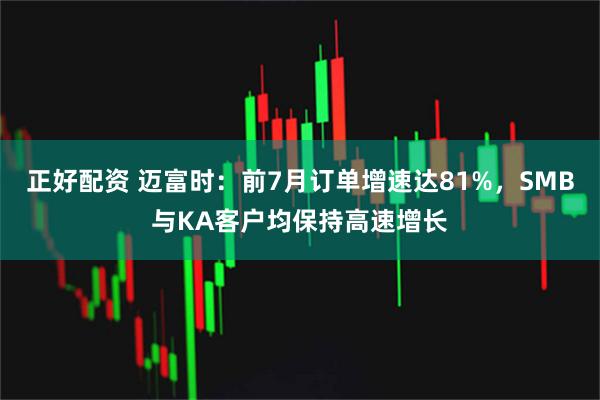 正好配资 迈富时：前7月订单增速达81%，SMB与KA客户均保持高速增长