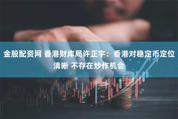 金股配资网 香港财库局许正宇：香港对稳定币定位清晰 不存在炒作机会