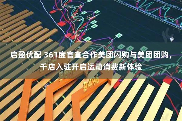 启盈优配 361度官宣合作美团闪购与美团团购，千店入驻开启运动消费新体验