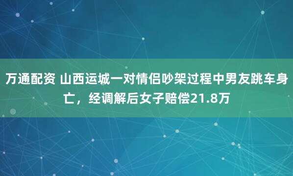 万通配资 山西运城一对情侣吵架过程中男友跳车身亡，经调解后女子赔偿21.8万