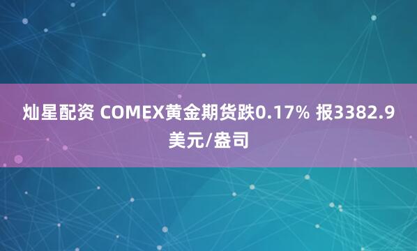 灿星配资 COMEX黄金期货跌0.17% 报3382.9美元/盎司