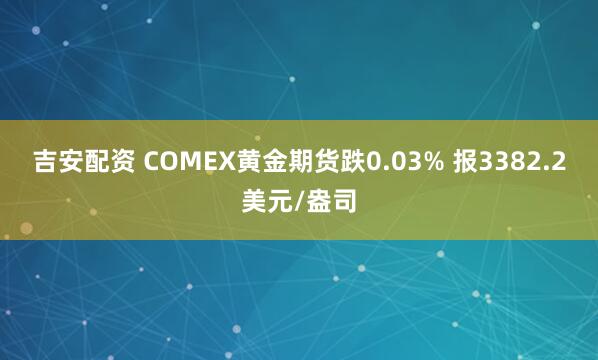 吉安配资 COMEX黄金期货跌0.03% 报3382.2美元/盎司