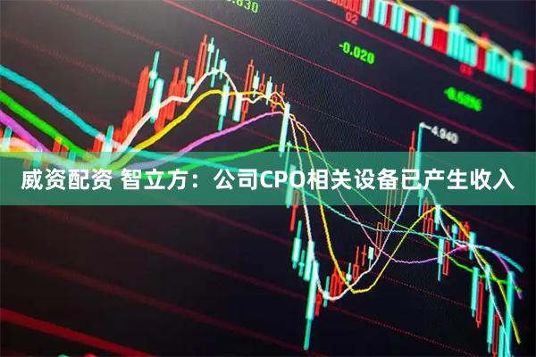 威资配资 智立方：公司CPO相关设备已产生收入