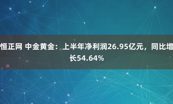 恒正网 中金黄金：上半年净利润26.95亿元，同比增长54.64%