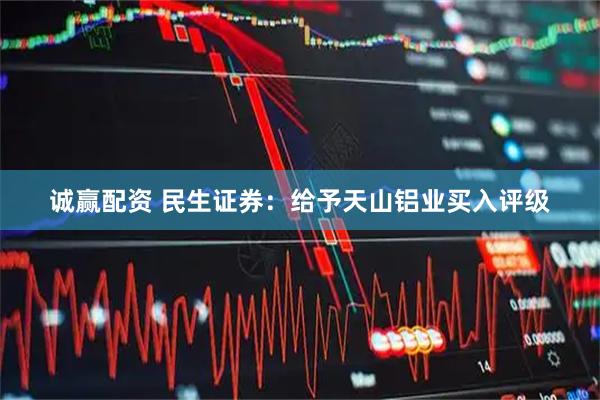 诚赢配资 民生证券：给予天山铝业买入评级