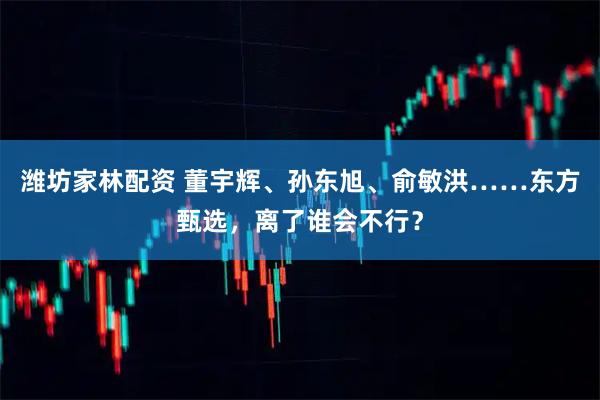 潍坊家林配资 董宇辉、孙东旭、俞敏洪……东方甄选，离了谁会不行？