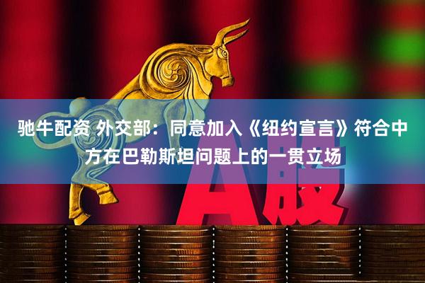 驰牛配资 外交部：同意加入《纽约宣言》符合中方在巴勒斯坦问题上的一贯立场