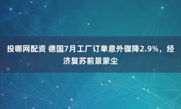 投哪网配资 德国7月工厂订单意外骤降2.9%，经济复苏前景蒙尘