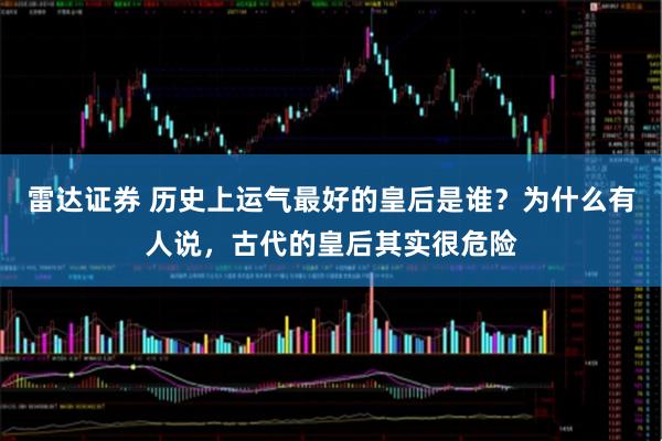 雷达证券 历史上运气最好的皇后是谁？为什么有人说，古代的皇后其实很危险