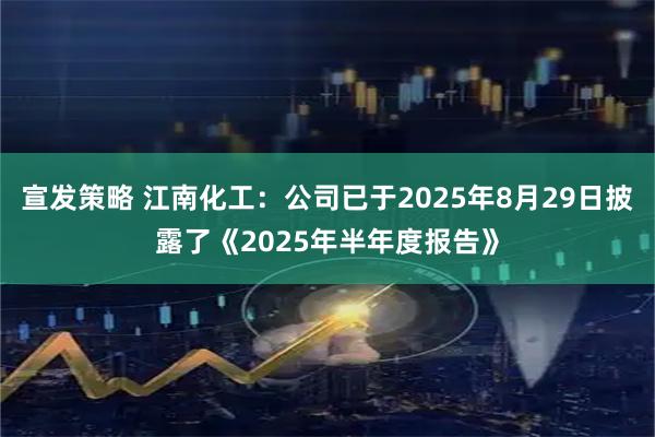 宣发策略 江南化工：公司已于2025年8月29日披露了《2025年半年度报告》