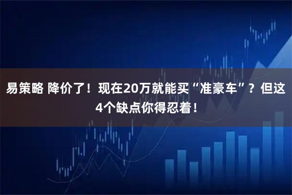 易策略 降价了！现在20万就能买“准豪车”？但这4个缺点你得忍着！