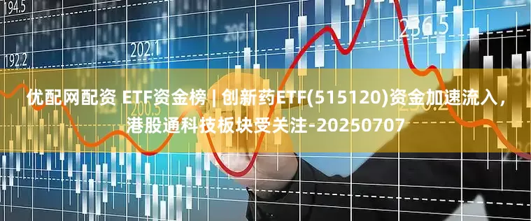 优配网配资 ETF资金榜 | 创新药ETF(515120)资金加速流入，港股通科技板块受关注-20250707