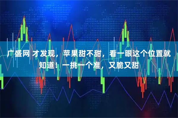 广盛网 才发现，苹果甜不甜，看一眼这个位置就知道！一挑一个准，又脆又甜