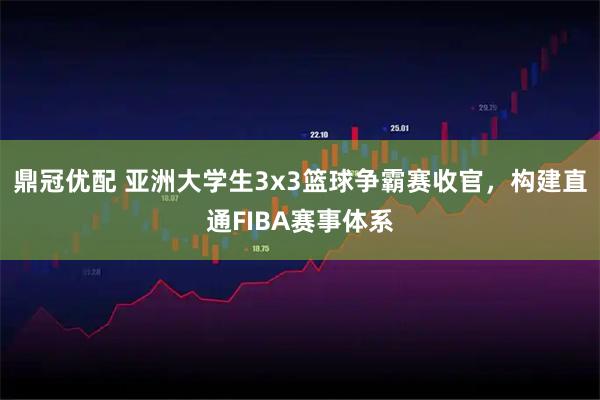 鼎冠优配 亚洲大学生3x3篮球争霸赛收官，构建直通FIBA赛事体系