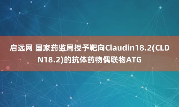 启远网 国家药监局授予靶向Claudin18.2(CLDN18.2)的抗体药物偶联物ATG