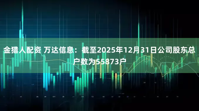 金猎人配资 万达信息：截至2025年12月31日公司股东总户数为55873户