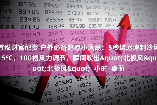 首泓财富配资 户外必备超凉小风扇：5秒结冰速制冷风黑科技，秒降15℃，100档风力调节，瞬间吹出"北极风"_小时_桌面