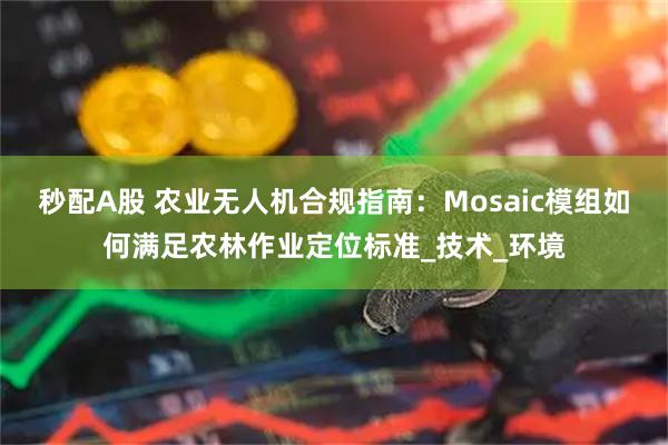 秒配A股 农业无人机合规指南：Mosaic模组如何满足农林作业定位标准_技术_环境