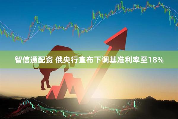 智信通配资 俄央行宣布下调基准利率至18%