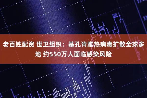 老百姓配资 世卫组织：基孔肯雅热病毒扩散全球多地 约550万人面临感染风险