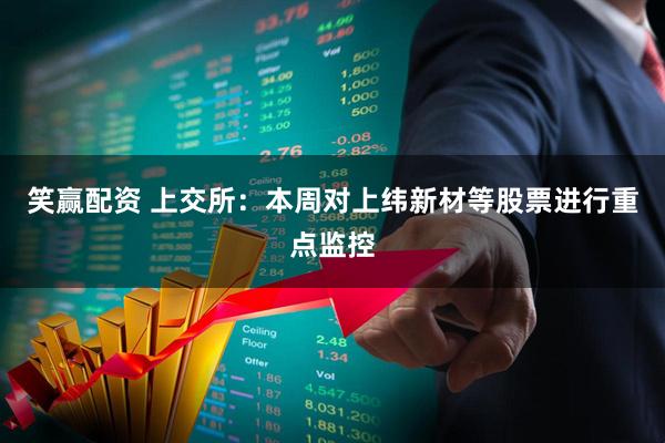 笑赢配资 上交所：本周对上纬新材等股票进行重点监控