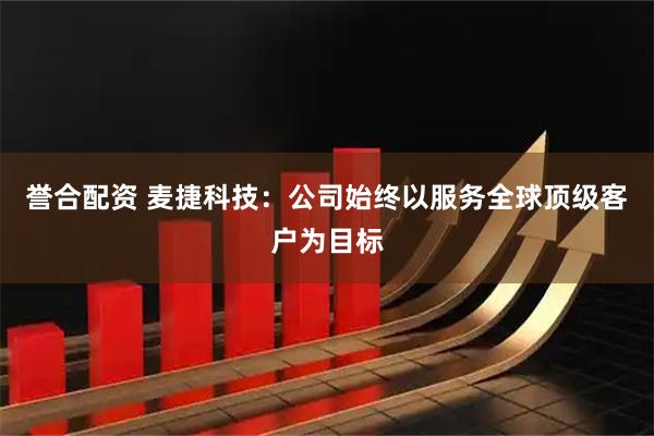 誉合配资 麦捷科技：公司始终以服务全球顶级客户为目标