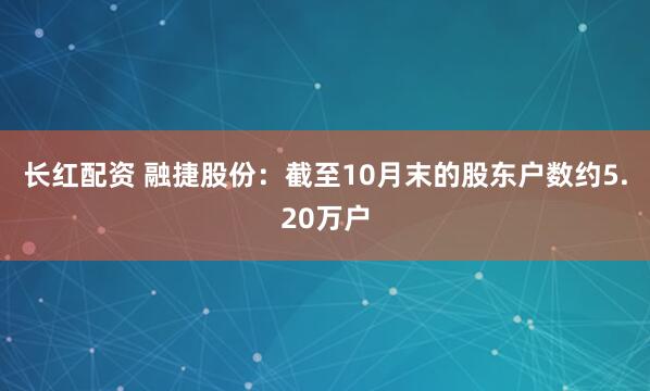 长红配资 融捷股份：截至10月末的股东户数约5.20万户