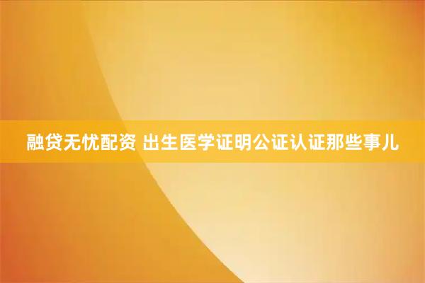 融贷无忧配资 出生医学证明公证认证那些事儿