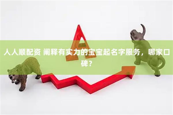 人人顺配资 阐释有实力的宝宝起名字服务，哪家口碑？