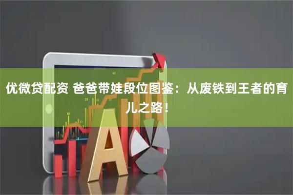 优微贷配资 爸爸带娃段位图鉴：从废铁到王者的育儿之路！
