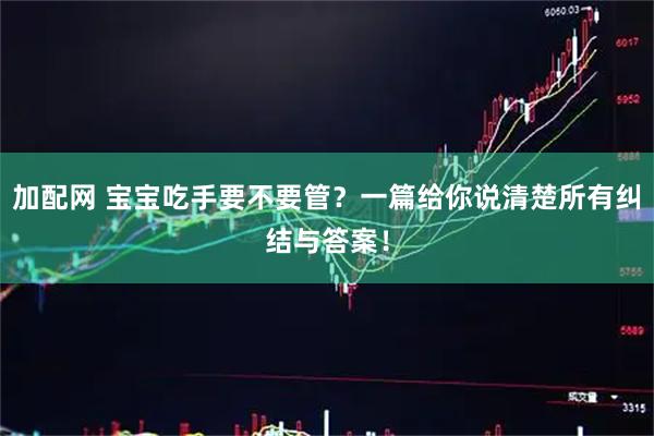加配网 宝宝吃手要不要管？一篇给你说清楚所有纠结与答案！
